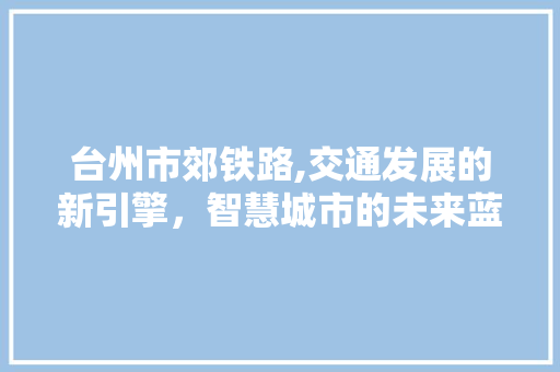 台州市郊铁路,交通发展的新引擎，智慧城市的未来蓝图