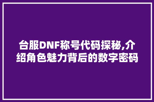 台服DNF称号代码探秘,介绍角色魅力背后的数字密码