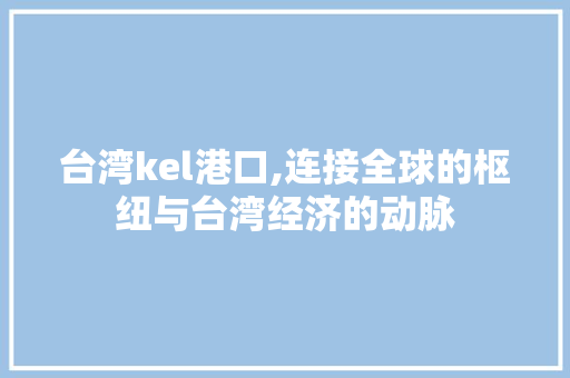 台湾kel港口,连接全球的枢纽与台湾经济的动脉