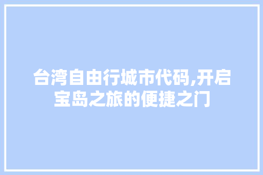 台湾自由行城市代码,开启宝岛之旅的便捷之门