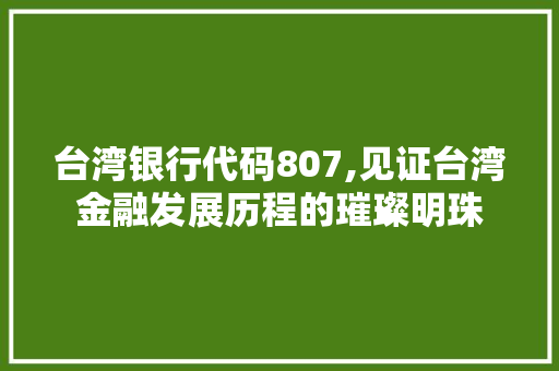 台湾银行代码807,见证台湾金融发展历程的璀璨明珠