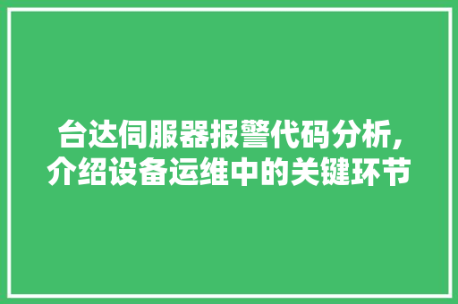 台达伺服器报警代码分析,介绍设备运维中的关键环节