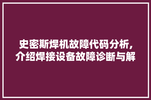 史密斯焊机故障代码分析,介绍焊接设备故障诊断与解决之路