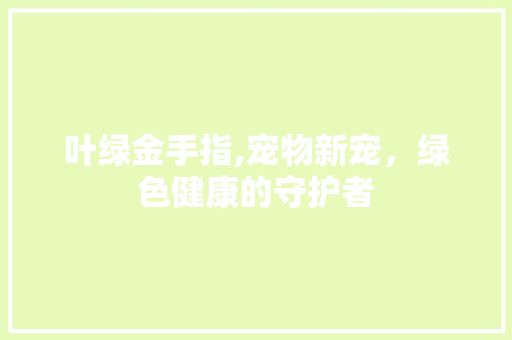 叶绿金手指,宠物新宠，绿色健康的守护者