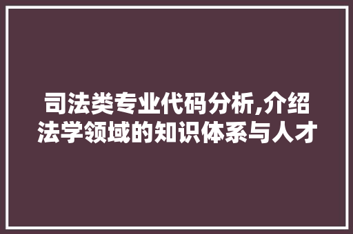 司法类专业代码分析,介绍法学领域的知识体系与人才培养