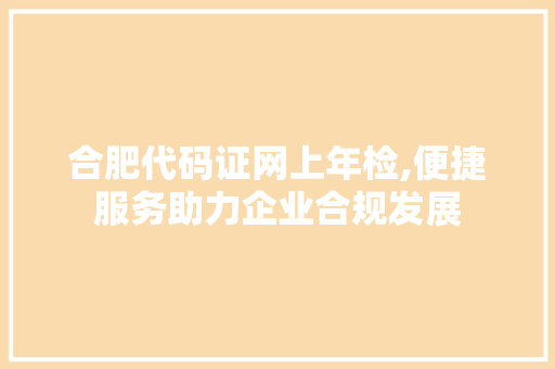 合肥代码证网上年检,便捷服务助力企业合规发展