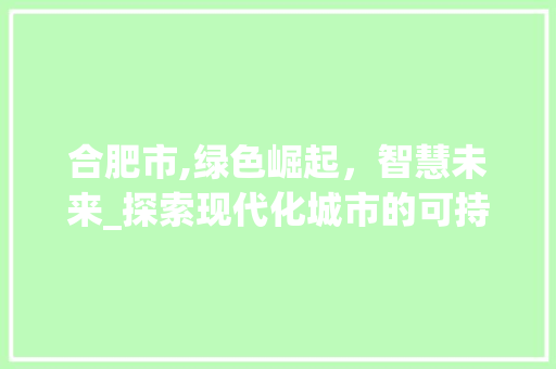 合肥市,绿色崛起，智慧未来_探索现代化城市的可持续发展之路