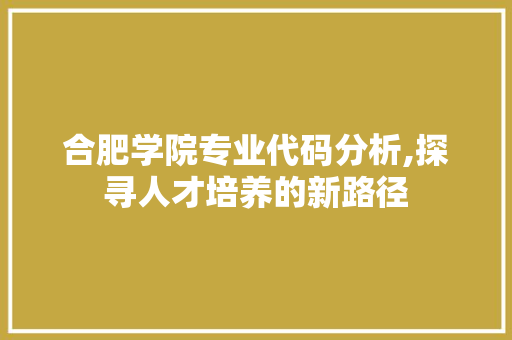 合肥学院专业代码分析,探寻人才培养的新路径