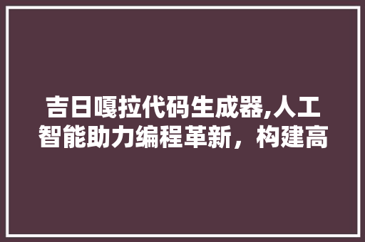 吉日嘎拉代码生成器,人工智能助力编程革新，构建高效智能时代