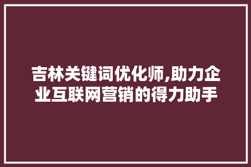 吉林关键词优化师,助力企业互联网营销的得力助手