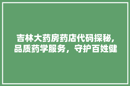 吉林大药房药店代码探秘,品质药学服务，守护百姓健康