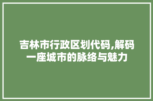 吉林市行政区划代码,解码一座城市的脉络与魅力