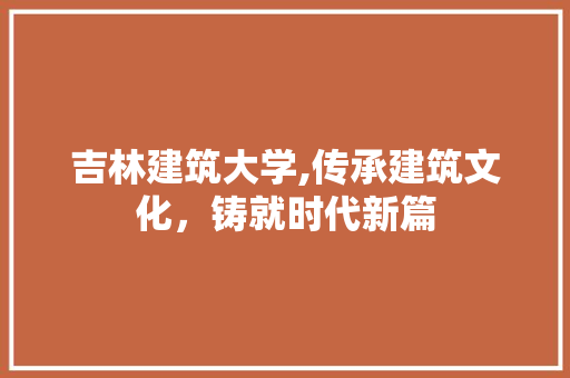 吉林建筑大学,传承建筑文化，铸就时代新篇