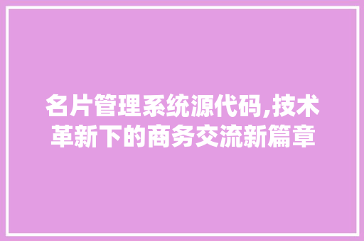 名片管理系统源代码,技术革新下的商务交流新篇章