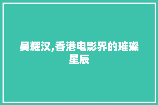 吴耀汉,香港电影界的璀璨星辰