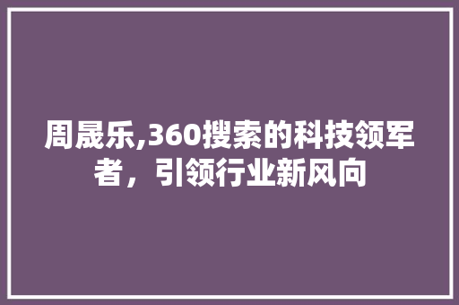 周晟乐,360搜索的科技领军者，引领行业新风向