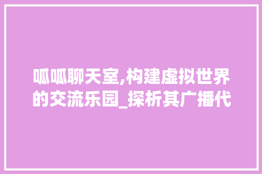 呱呱聊天室,构建虚拟世界的交流乐园_探析其广播代码的魅力