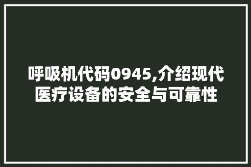 呼吸机代码0945,介绍现代医疗设备的安全与可靠性