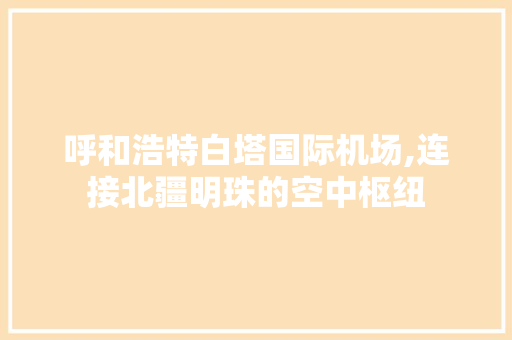 呼和浩特白塔国际机场,连接北疆明珠的空中枢纽