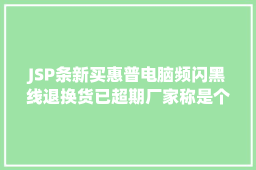 JSP条新买惠普电脑频闪黑线退换货已超期厂家称是个例将退机