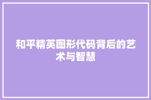 和平精英图形代码背后的艺术与智慧