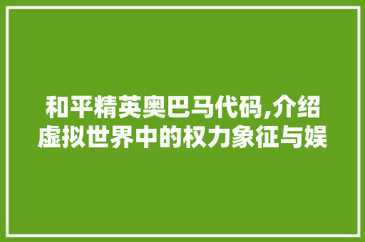 和平精英奥巴马代码,介绍虚拟世界中的权力象征与娱乐精神