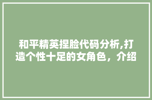 和平精英捏脸代码分析,打造个性十足的女角色，介绍游戏新境界