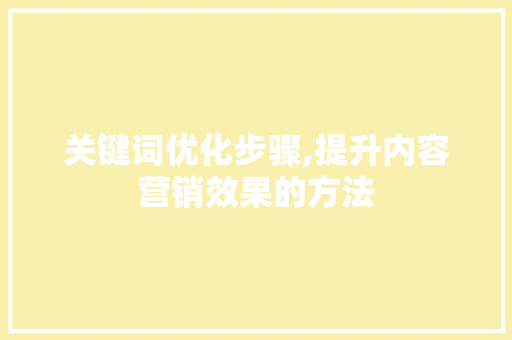 关键词优化步骤,提升内容营销效果的方法