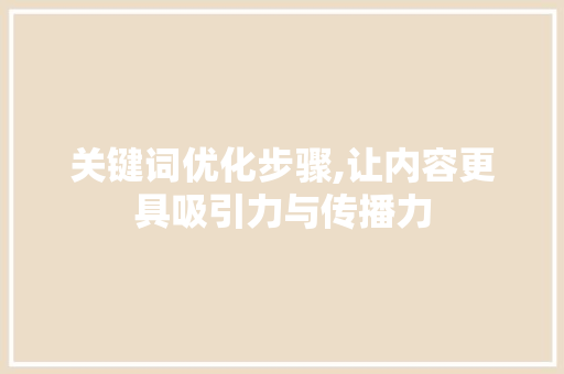 关键词优化步骤,让内容更具吸引力与传播力