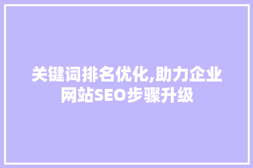 关键词排名优化,助力企业网站SEO步骤升级