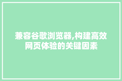 兼容谷歌浏览器,构建高效网页体验的关键因素