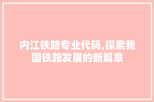 内江铁路专业代码,探索我国铁路发展的新篇章