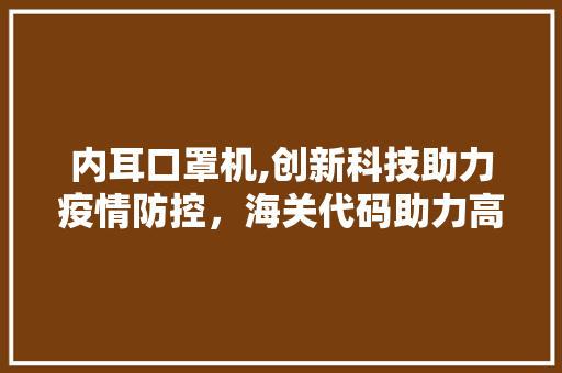 内耳口罩机,创新科技助力疫情防控，海关代码助力高效通关