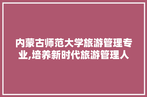 内蒙古师范大学旅游管理专业,培养新时代旅游管理人才的摇篮