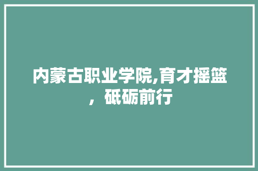 内蒙古职业学院,育才摇篮，砥砺前行