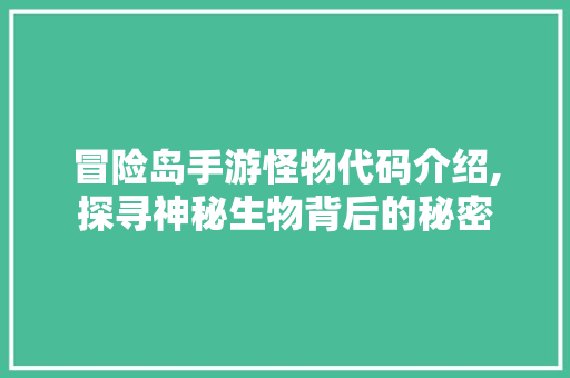 冒险岛手游怪物代码介绍,探寻神秘生物背后的秘密