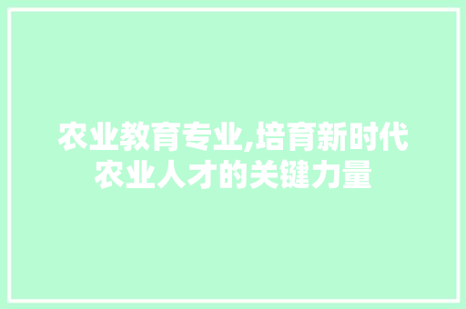 农业教育专业,培育新时代农业人才的关键力量