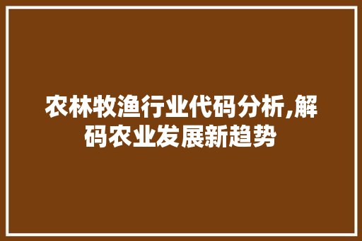 农林牧渔行业代码分析,解码农业发展新趋势