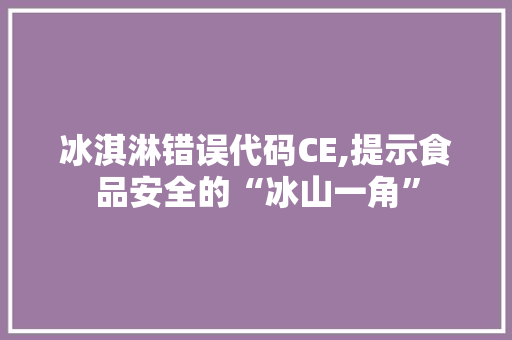 冰淇淋错误代码CE,提示食品安全的“冰山一角”