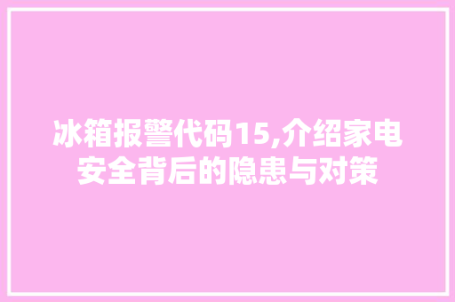 冰箱报警代码15,介绍家电安全背后的隐患与对策