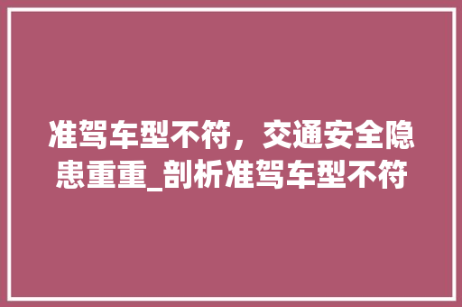 准驾车型不符，交通安全隐患重重_剖析准驾车型不符的危害及应对措施