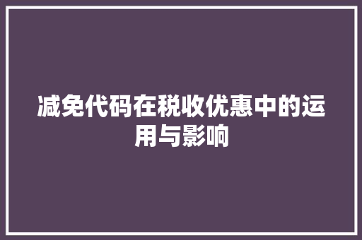 减免代码在税收优惠中的运用与影响