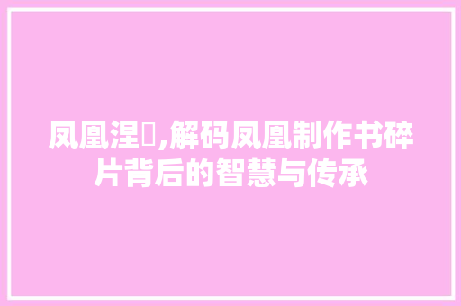 凤凰涅槃,解码凤凰制作书碎片背后的智慧与传承