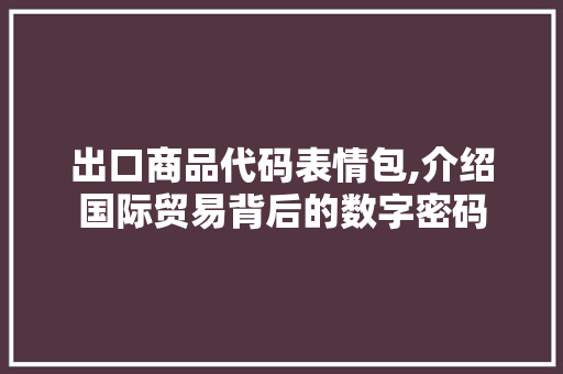 出口商品代码表情包,介绍国际贸易背后的数字密码