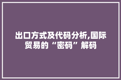 出口方式及代码分析,国际贸易的“密码”解码