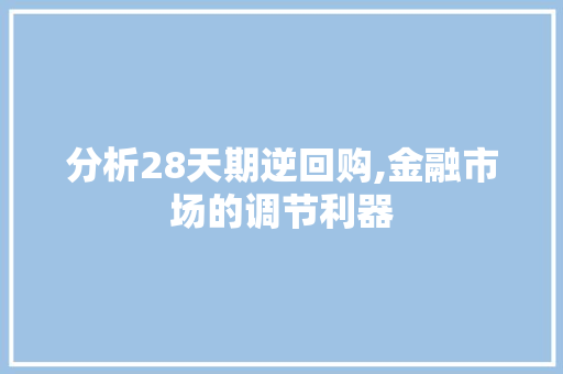 分析28天期逆回购,金融市场的调节利器