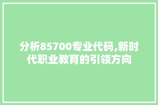 分析85700专业代码,新时代职业教育的引领方向