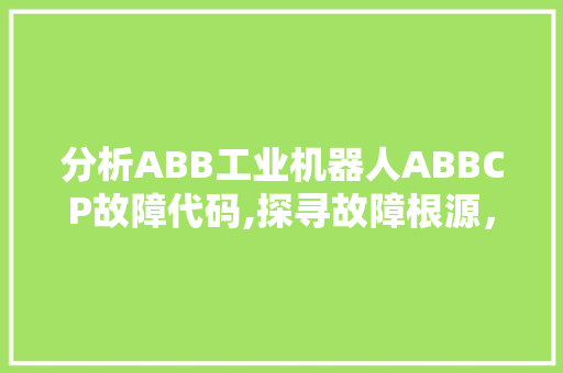 分析ABB工业机器人ABBCP故障代码,探寻故障根源，保障生产稳定