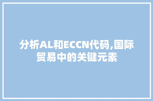 分析AL和ECCN代码,国际贸易中的关键元素