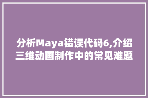 分析Maya错误代码6,介绍三维动画制作中的常见难题与解决方法